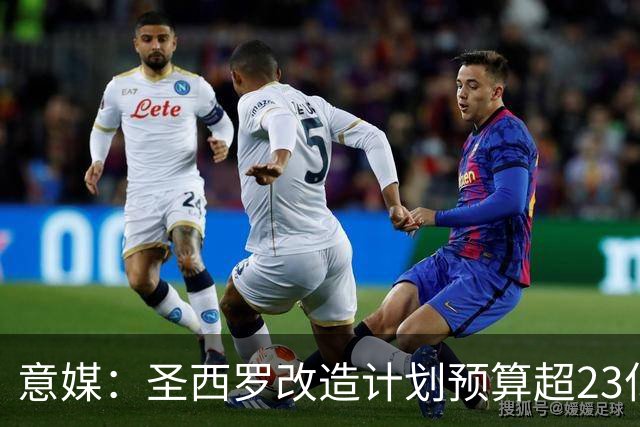 意媒：圣西罗改造计划预算超23亿欧，预计2032欧洲杯前全部落成