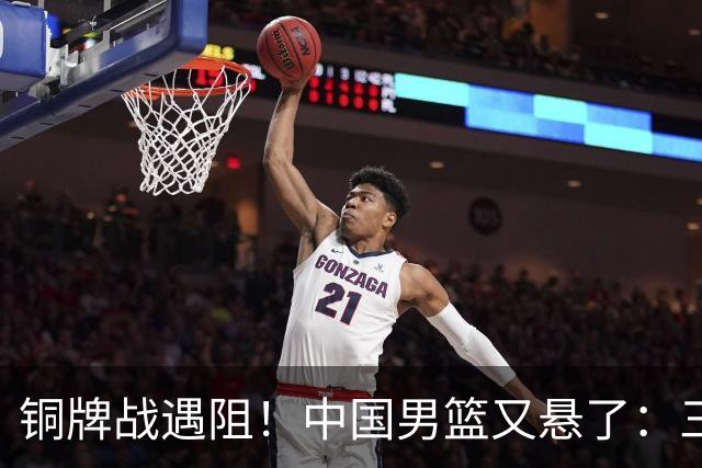 铜牌战遇阻！中国男篮又悬了：三项数据齐拉胯，郭士强变阵失败！